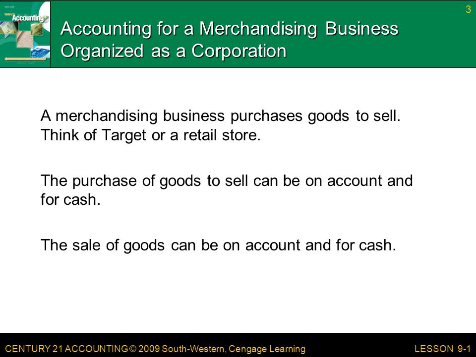 CENTURY 21 ACCOUNTING © 2009 South-Western, Cengage Learning Accounting for a Merchandising Business Organized as a Corporation A merchandising business purchases goods to sell.