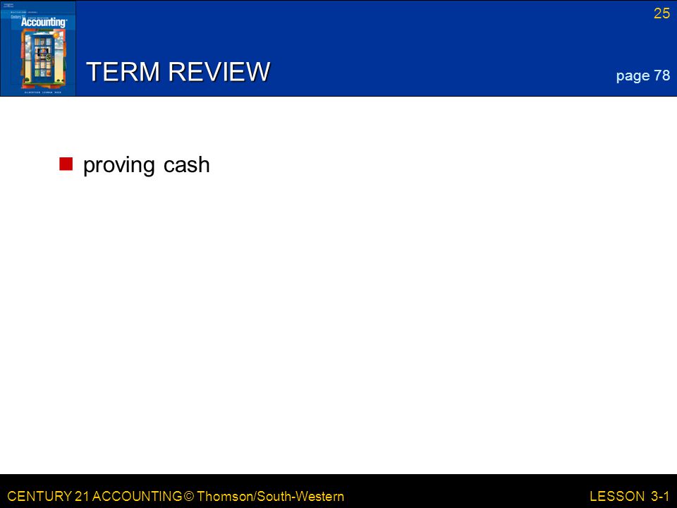 CENTURY 21 ACCOUNTING © Thomson/South-Western 25 LESSON 3-1 TERM REVIEW proving cash page 78