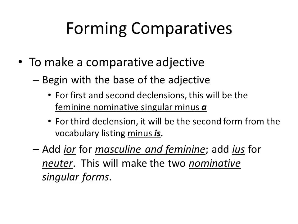 Forming Comparatives To make a comparative adjective – Begin with the base of the adjective For first and second declensions, this will be the feminine nominative singular minus a For third declension, it will be the second form from the vocabulary listing minus is.