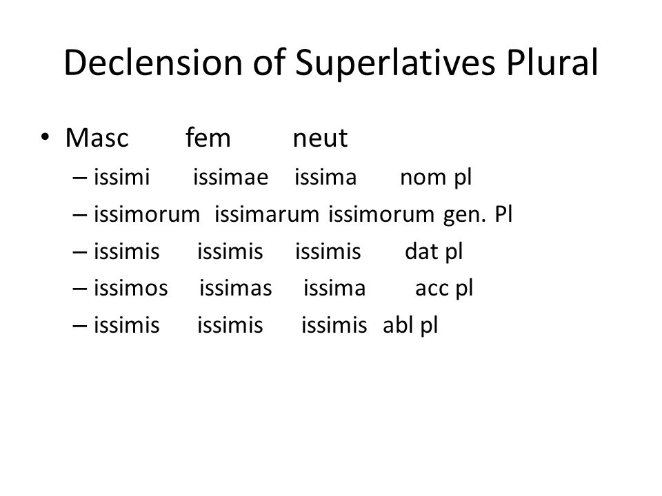 Declension of Superlatives Plural Masc fem neut – issimi issimae issima nom pl – issimorum issimarum issimorum gen.