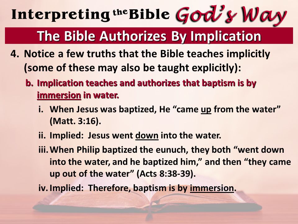 4.Notice a few truths that the Bible teaches implicitly (some of these may also be taught explicitly): b.Implication teaches and authorizes that baptism is by immersion in water.