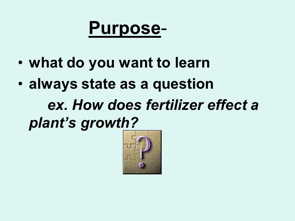 Purpose- what do you want to learn always state as a question ex.