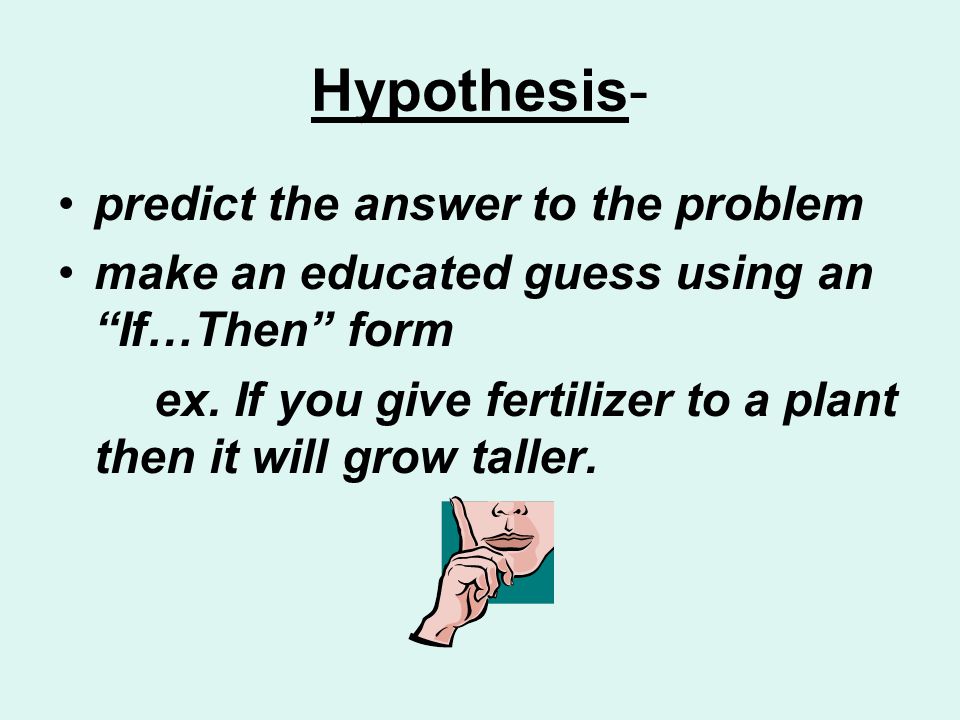 Hypothesis- predict the answer to the problem make an educated guess using an If…Then form ex.