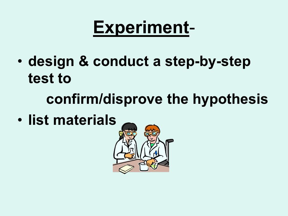 Experiment- design & conduct a step-by-step test to confirm/disprove the hypothesis list materials