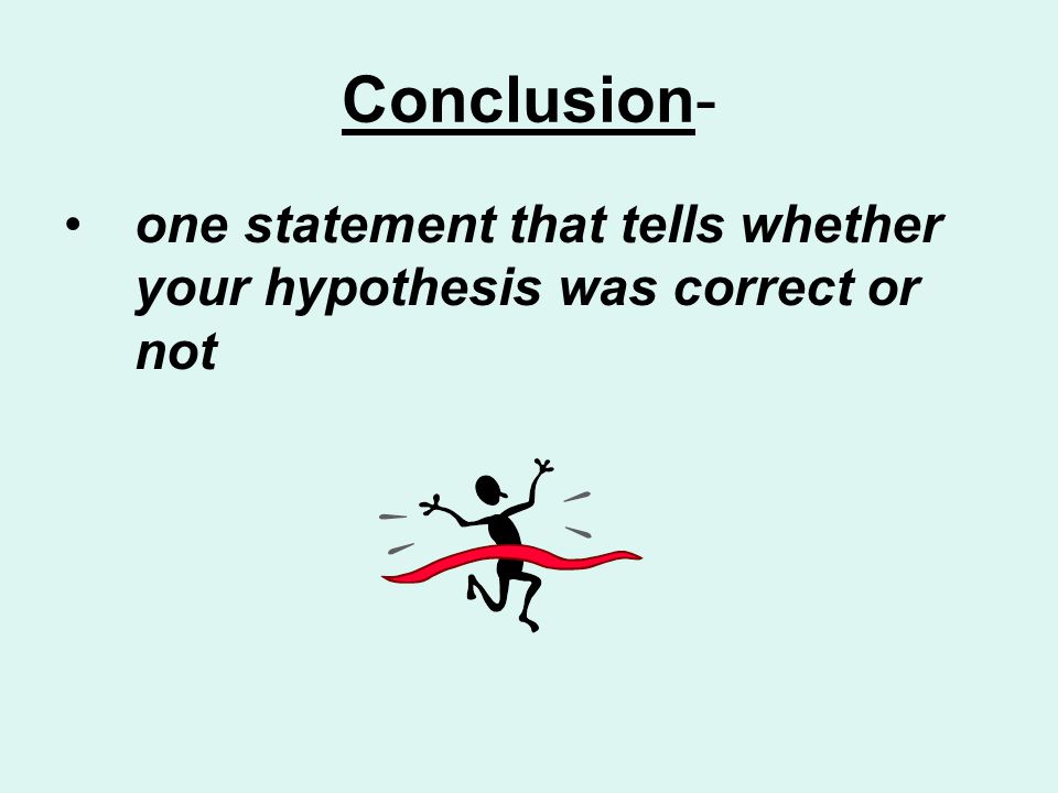 Conclusion- one statement that tells whether your hypothesis was correct or not