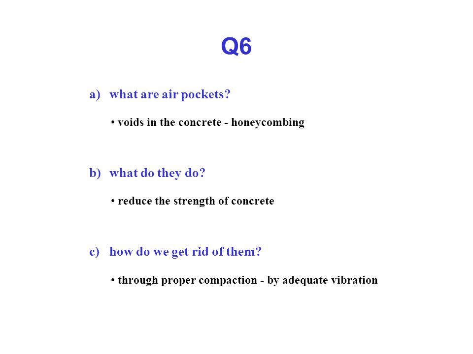 Q6 a) what are air pockets. voids in the concrete - honeycombing b) what do they do.