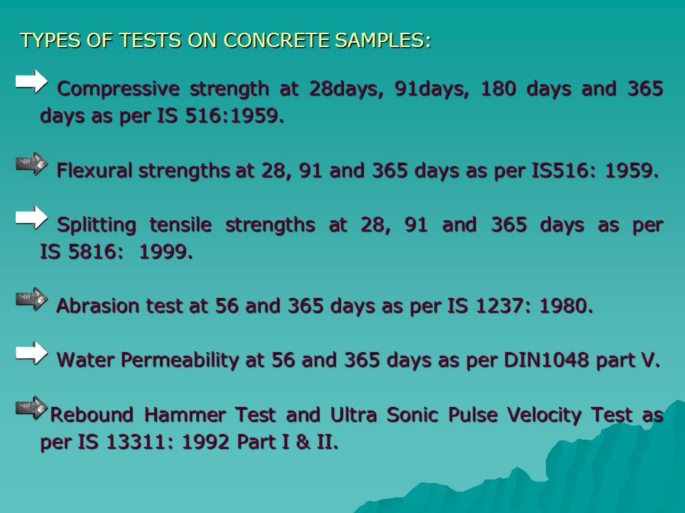 TYPES OF TESTS ON CONCRETE SAMPLES: TYPES OF TESTS ON CONCRETE SAMPLES: Compressive strength at 28days, 91days, 180 days and 365 days as per IS 516:1959.