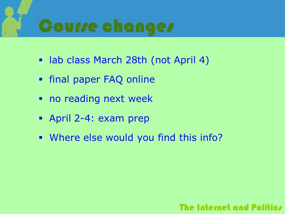 The Internet and Politics Course changes  lab class March 28th (not April 4)  final paper FAQ online  no reading next week  April 2-4: exam prep  Where else would you find this info