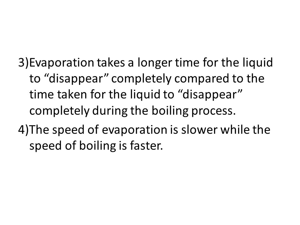 3)Evaporation takes a longer time for the liquid to disappear completely compared to the time taken for the liquid to disappear completely during the boiling process.