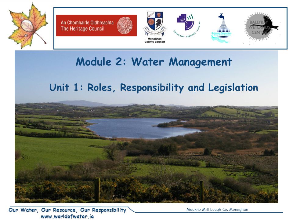 Our Water, Our Resource, Our Responsibility   Module 2: Water Management Unit 1: Roles, Responsibility and Legislation Muckno Mill Lough Co.