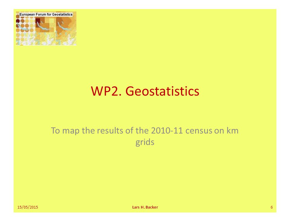 WP2. Geostatistics To map the results of the census on km grids 15/05/2015Lars H. Backer6