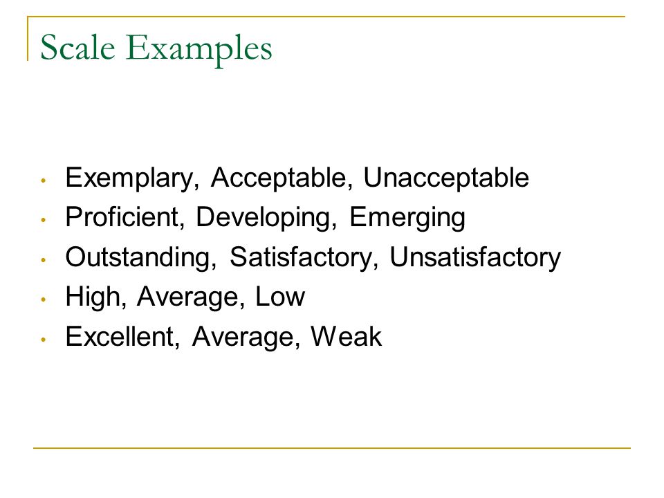 Scale Examples Exemplary, Acceptable, Unacceptable Proficient, Developing, Emerging Outstanding, Satisfactory, Unsatisfactory High, Average, Low Excellent, Average, Weak