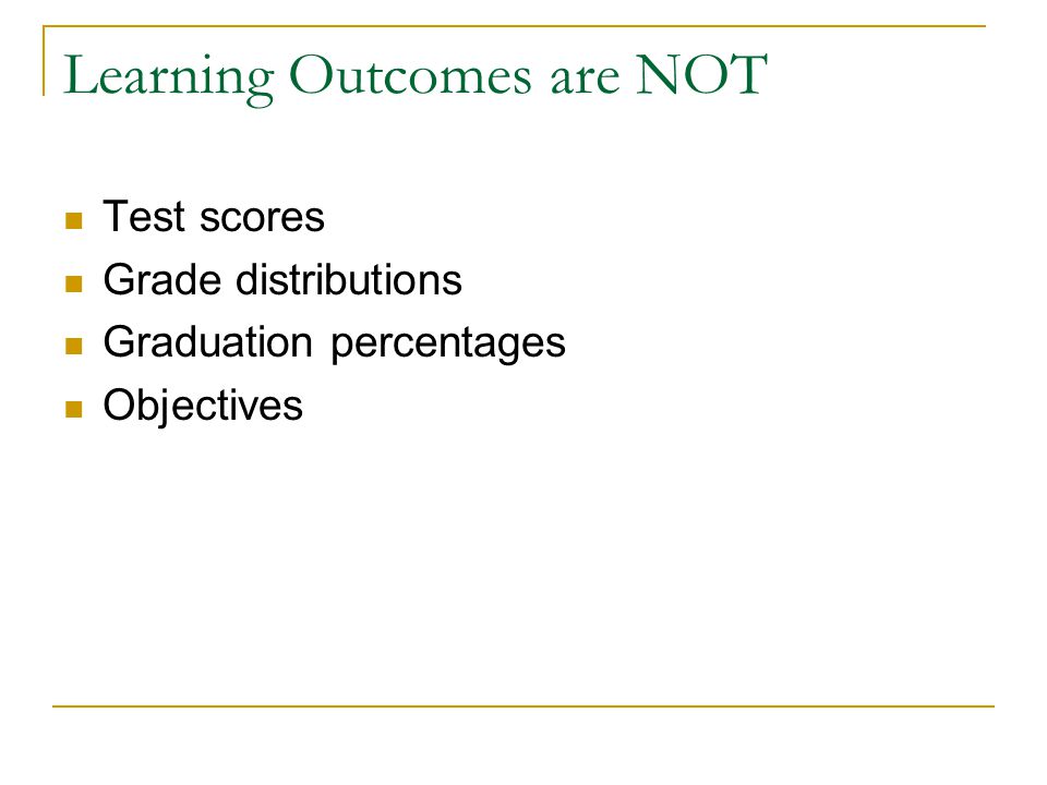 Learning Outcomes are NOT Test scores Grade distributions Graduation percentages Objectives