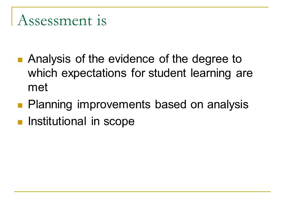 Assessment is Analysis of the evidence of the degree to which expectations for student learning are met Planning improvements based on analysis Institutional in scope