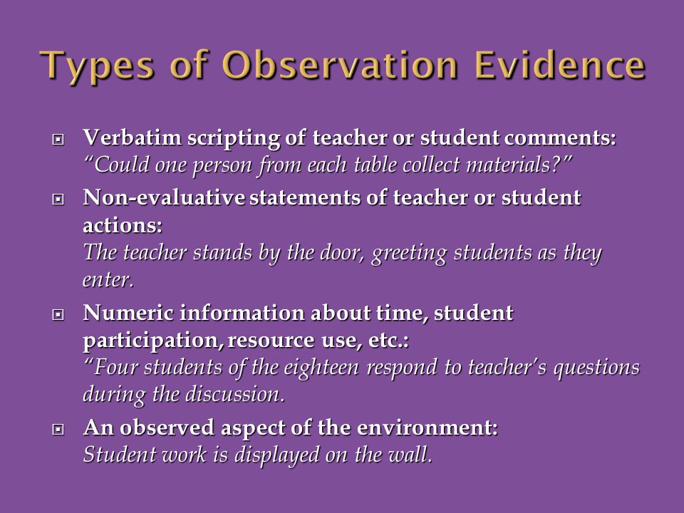  Verbatim scripting of teacher or student comments: Could one person from each table collect materials  Non-evaluative statements of teacher or student actions: The teacher stands by the door, greeting students as they enter.