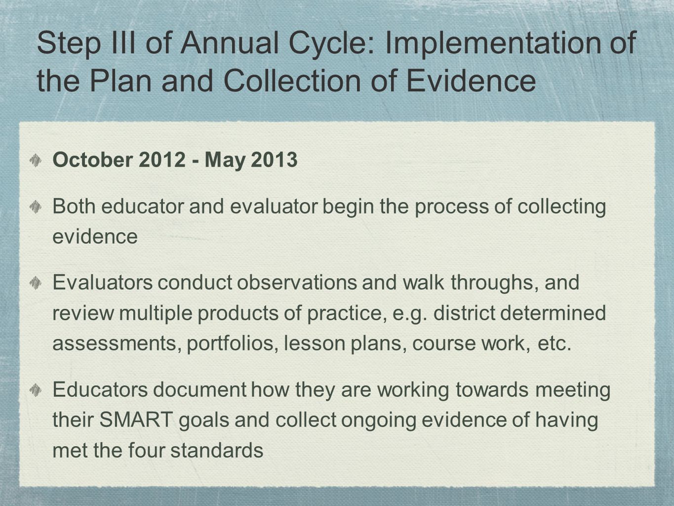 Step III of Annual Cycle: Implementation of the Plan and Collection of Evidence October May 2013 Both educator and evaluator begin the process of collecting evidence Evaluators conduct observations and walk throughs, and review multiple products of practice, e.g.
