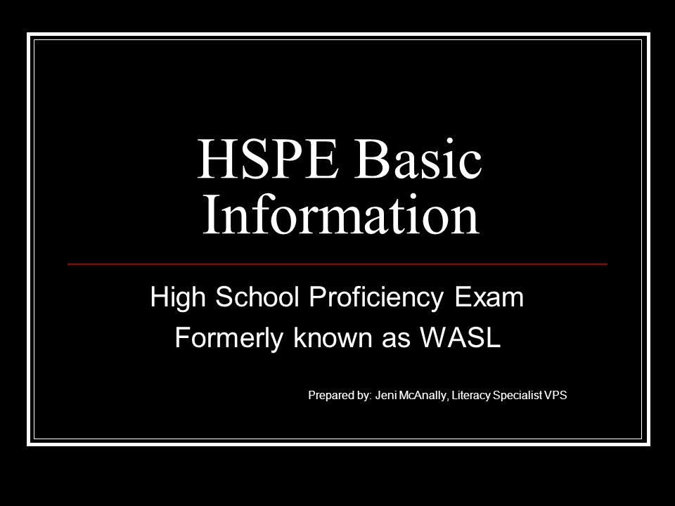 HSPE Basic Information High School Proficiency Exam Formerly known as WASL Prepared by: Jeni McAnally, Literacy Specialist VPS