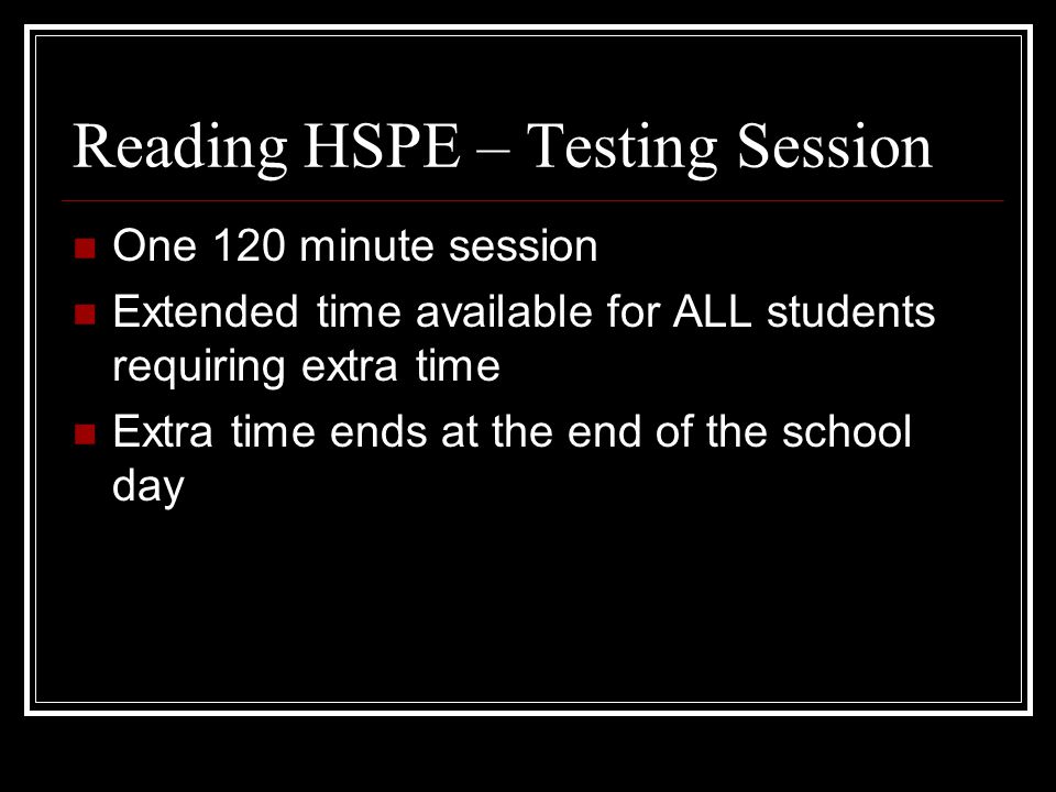 Reading HSPE – Testing Session One 120 minute session Extended time available for ALL students requiring extra time Extra time ends at the end of the school day