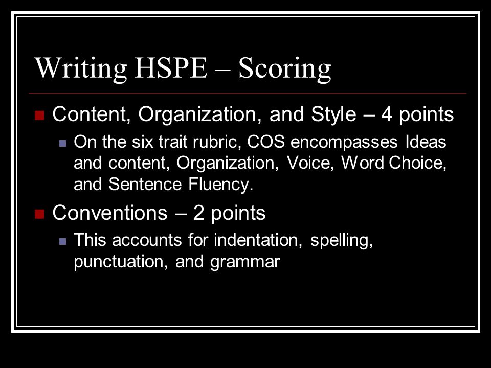 Writing HSPE – Scoring Content, Organization, and Style – 4 points On the six trait rubric, COS encompasses Ideas and content, Organization, Voice, Word Choice, and Sentence Fluency.