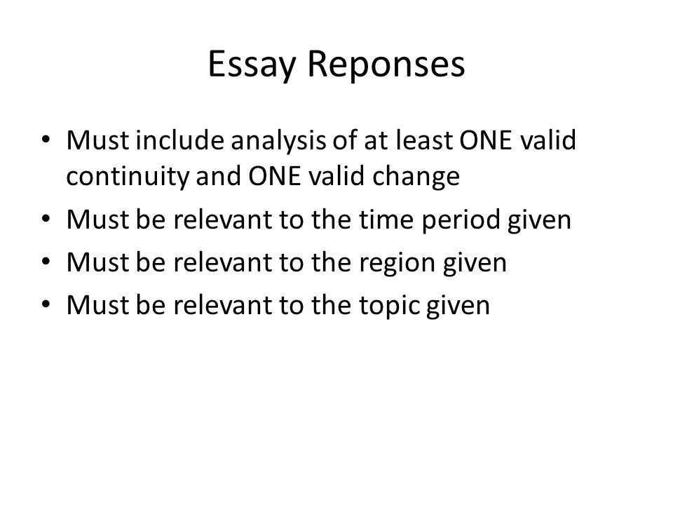 Essay Reponses Must include analysis of at least ONE valid continuity and ONE valid change Must be relevant to the time period given Must be relevant to the region given Must be relevant to the topic given