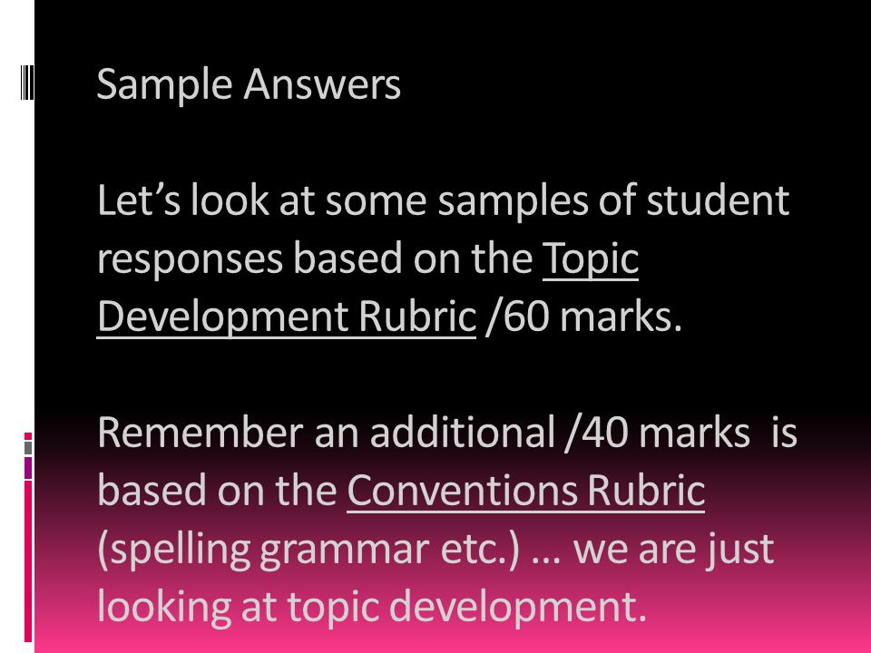 Sample Answers Let’s look at some samples of student responses based on the Topic Development Rubric /60 marks.