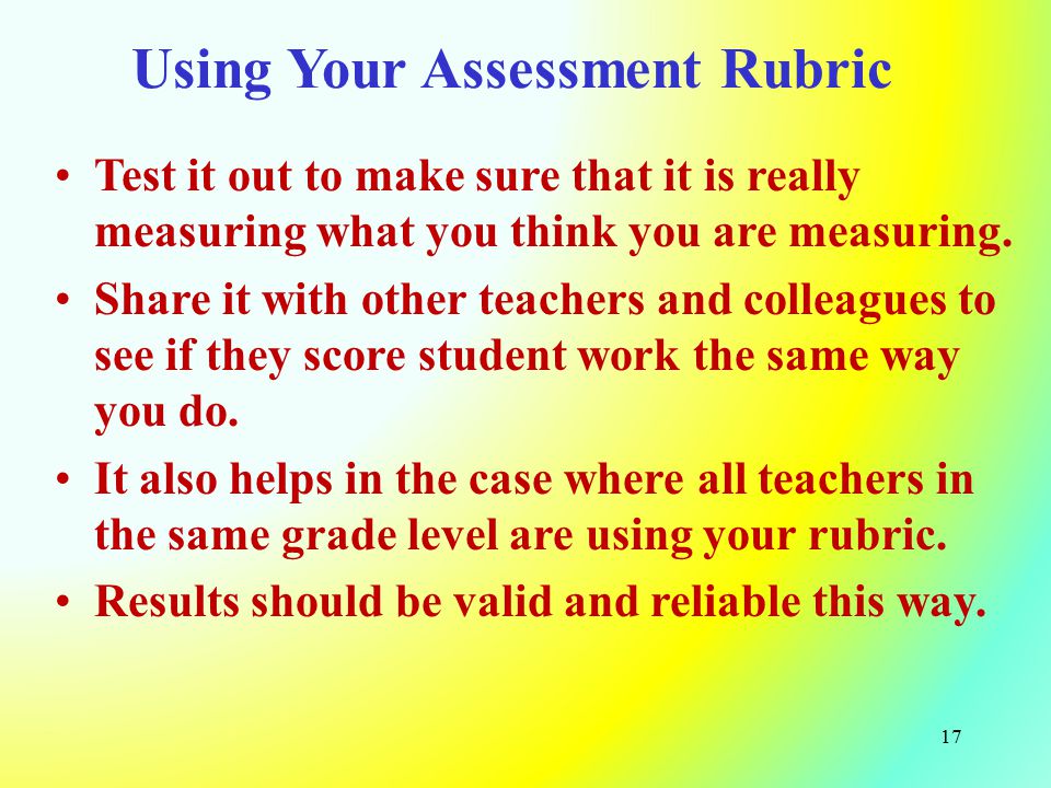 Using Your Assessment Rubric Test it out to make sure that it is really measuring what you think you are measuring.