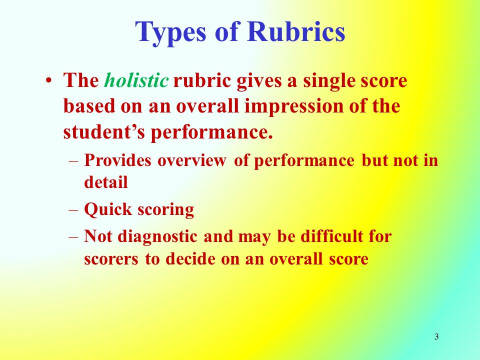 Types of Rubrics The holistic rubric gives a single score based on an overall impression of the student’s performance.