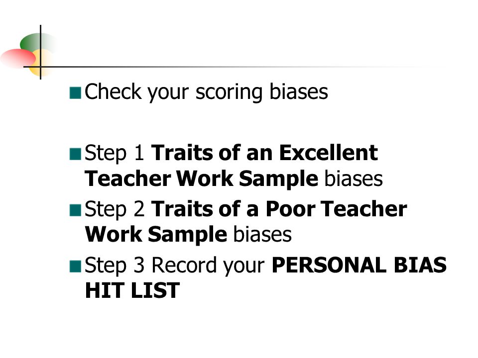 Check your scoring biases Step 1 Traits of an Excellent Teacher Work Sample biases Step 2 Traits of a Poor Teacher Work Sample biases Step 3 Record your PERSONAL BIAS HIT LIST