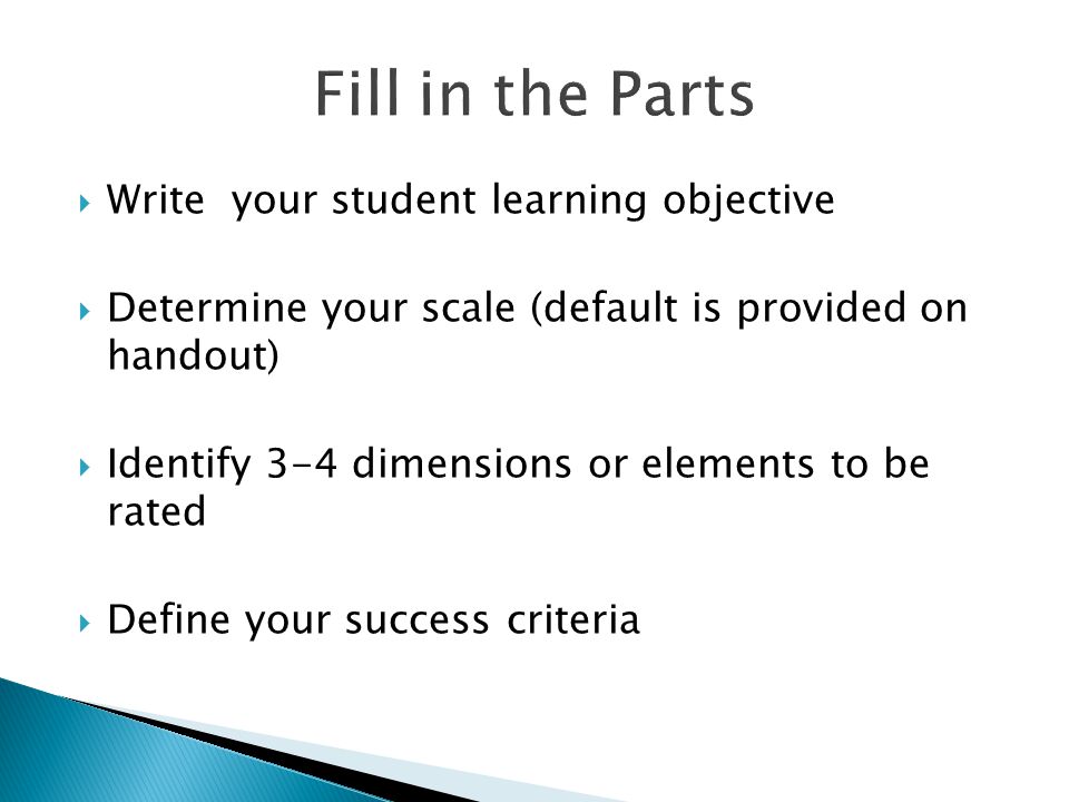  Write your student learning objective  Determine your scale (default is provided on handout)  Identify 3-4 dimensions or elements to be rated  Define your success criteria