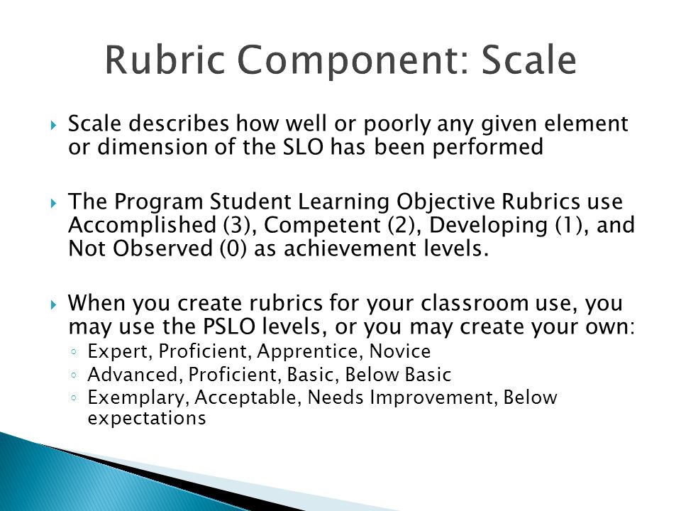  Scale describes how well or poorly any given element or dimension of the SLO has been performed  The Program Student Learning Objective Rubrics use Accomplished (3), Competent (2), Developing (1), and Not Observed (0) as achievement levels.