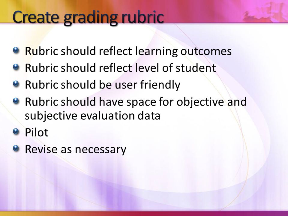 Rubric should reflect learning outcomes Rubric should reflect level of student Rubric should be user friendly Rubric should have space for objective and subjective evaluation data Pilot Revise as necessary
