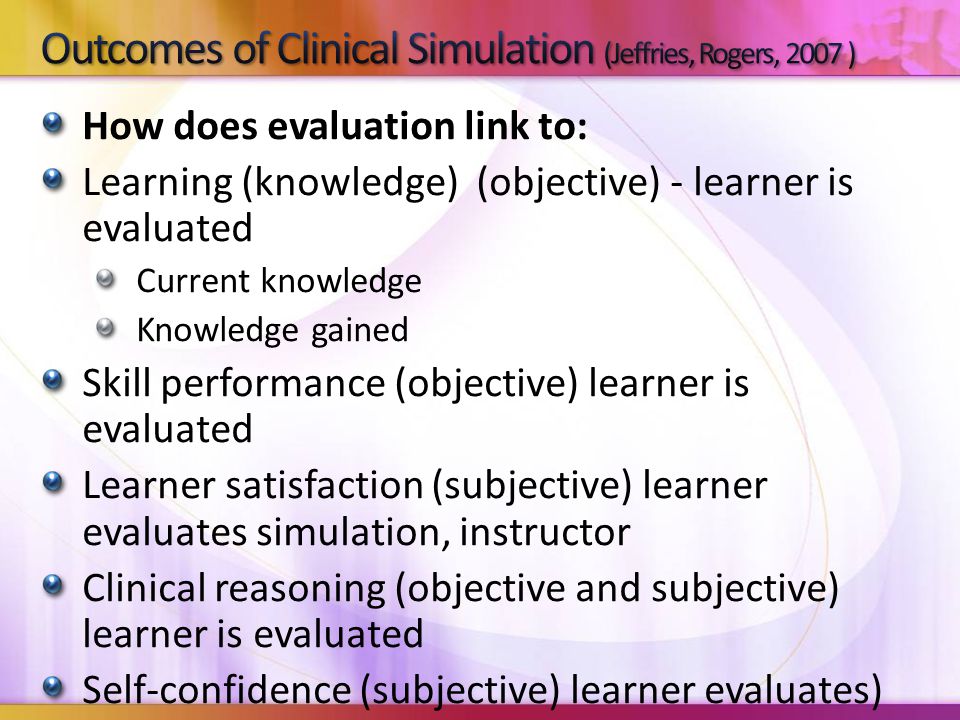 How does evaluation link to: Learning (knowledge) (objective) - learner is evaluated Current knowledge Knowledge gained Skill performance (objective) learner is evaluated Learner satisfaction (subjective) learner evaluates simulation, instructor Clinical reasoning (objective and subjective) learner is evaluated Self-confidence (subjective) learner evaluates)
