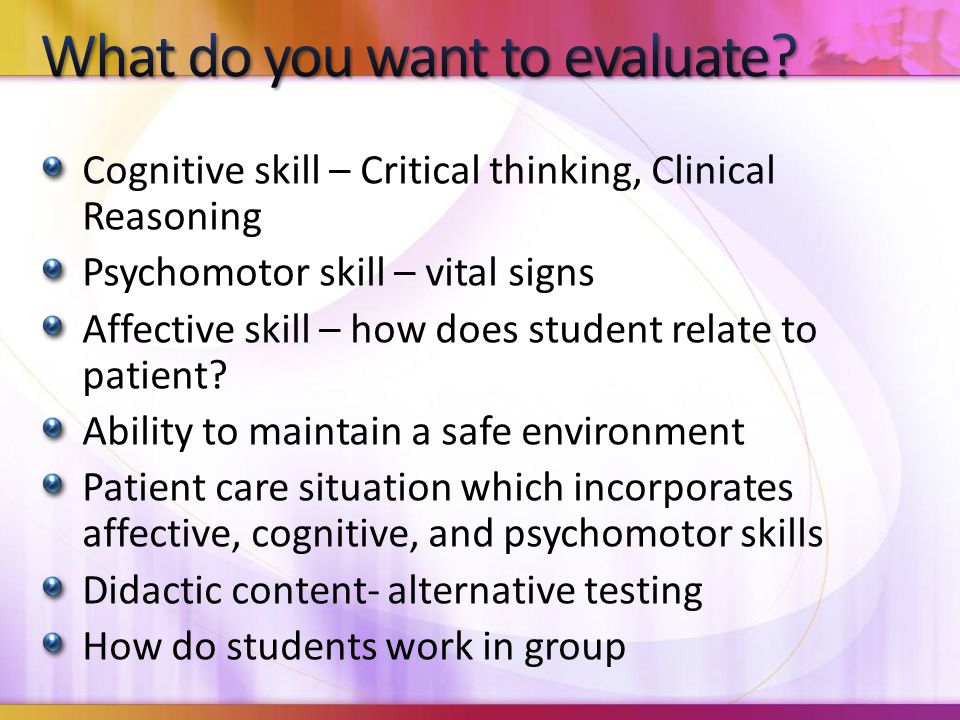 Cognitive skill – Critical thinking, Clinical Reasoning Psychomotor skill – vital signs Affective skill – how does student relate to patient.