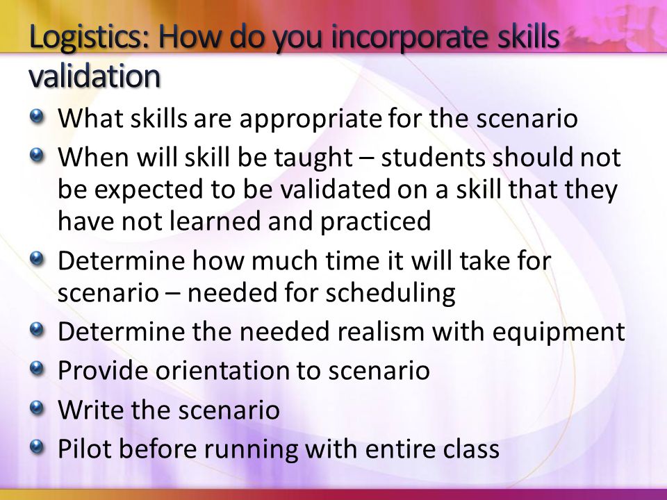 What skills are appropriate for the scenario When will skill be taught – students should not be expected to be validated on a skill that they have not learned and practiced Determine how much time it will take for scenario – needed for scheduling Determine the needed realism with equipment Provide orientation to scenario Write the scenario Pilot before running with entire class