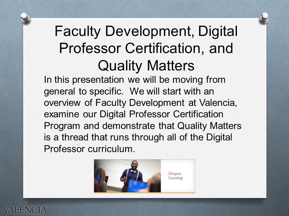 Faculty Development, Digital Professor Certification, and Quality Matters In this presentation we will be moving from general to specific.