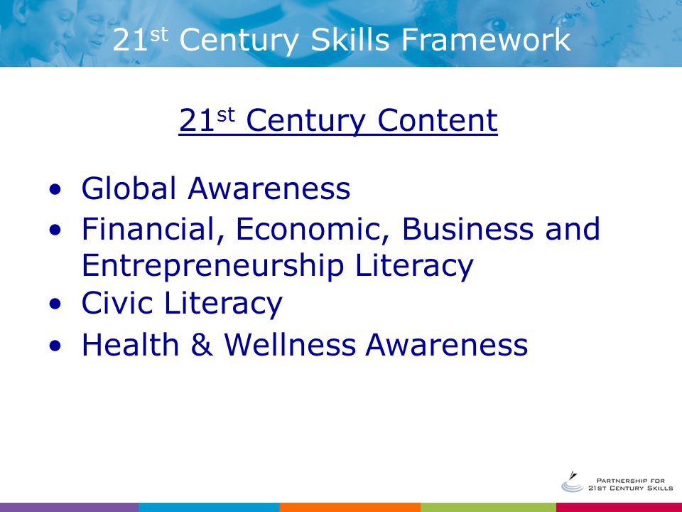 21 st Century Content Global Awareness Financial, Economic, Business and Entrepreneurship Literacy Civic Literacy Health & Wellness Awareness 21 st Century Skills Framework