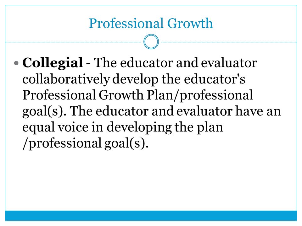 Professional Growth Collegial - The educator and evaluator collaboratively develop the educator s Professional Growth Plan/professional goal(s).