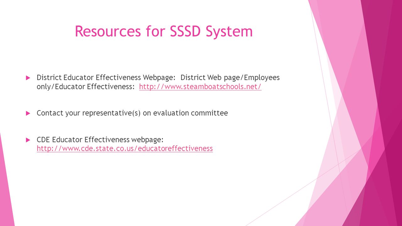 Resources for SSSD System  District Educator Effectiveness Webpage: District Web page/Employees only/Educator Effectiveness:    Contact your representative(s) on evaluation committee  CDE Educator Effectiveness webpage: