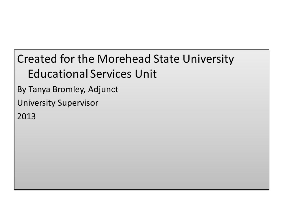 Created for the Morehead State University Educational Services Unit By Tanya Bromley, Adjunct University Supervisor 2013 Created for the Morehead State University Educational Services Unit By Tanya Bromley, Adjunct University Supervisor 2013