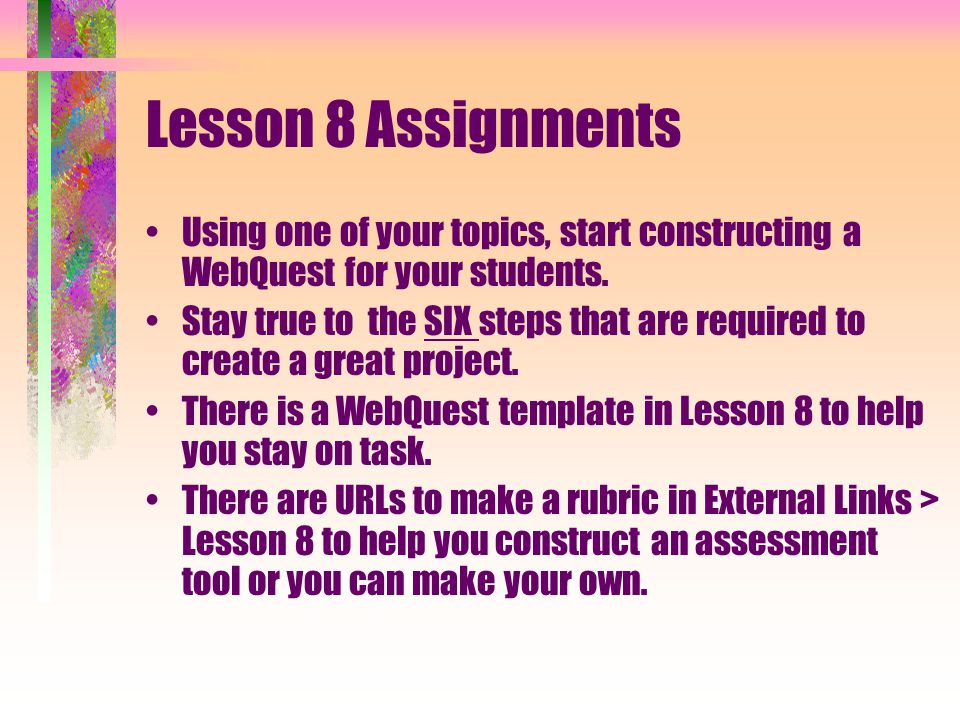 Lesson 8 Assignments Using one of your topics, start constructing a WebQuest for your students.
