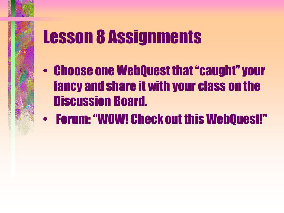 Lesson 8 Assignments Choose one WebQuest that caught your fancy and share it with your class on the Discussion Board.