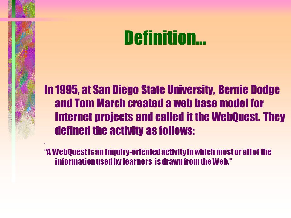 Definition… In 1995, at San Diego State University, Bernie Dodge and Tom March created a web base model for Internet projects and called it the WebQuest.