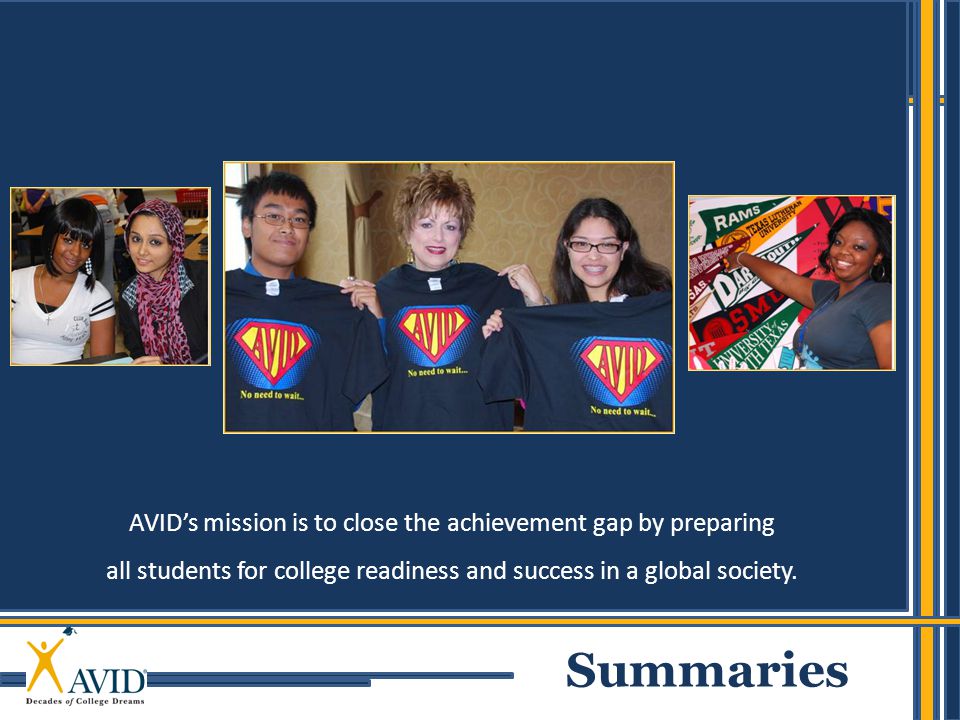 1 AVID’s mission is to close the achievement gap by preparing all students for college readiness and success in a global society.