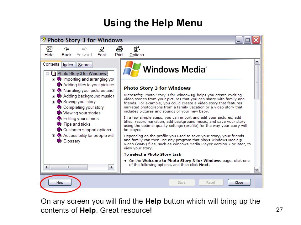 27 Using the Help Menu On any screen you will find the Help button which will bring up the contents of Help.