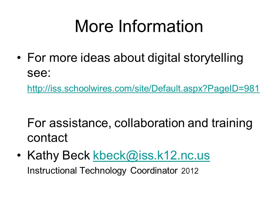 More Information For more ideas about digital storytelling see:   PageID=981   PageID=981 For assistance, collaboration and training contact Kathy Beck Instructional Technology Coordinator 2012