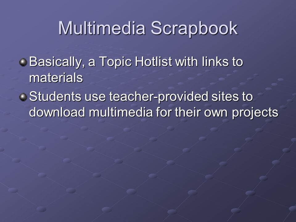Multimedia Scrapbook Basically, a Topic Hotlist with links to materials Students use teacher-provided sites to download multimedia for their own projects