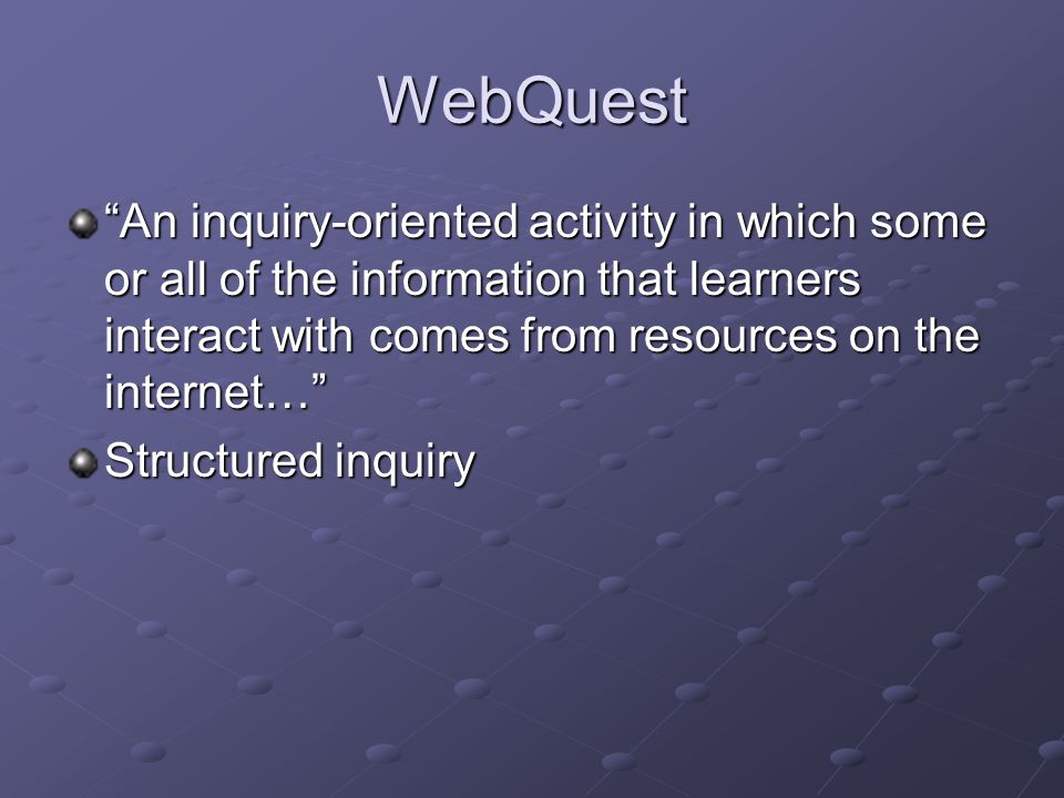 WebQuest An inquiry-oriented activity in which some or all of the information that learners interact with comes from resources on the internet… Structured inquiry