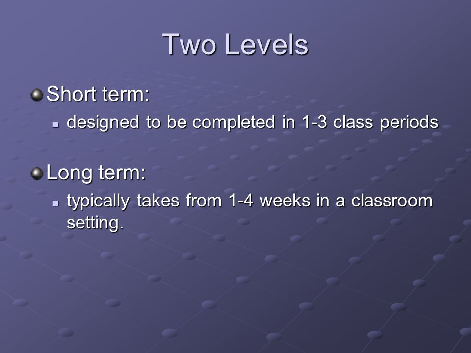 Two Levels Short term: designed to be completed in 1-3 class periods designed to be completed in 1-3 class periods Long term: typically takes from 1-4 weeks in a classroom setting.