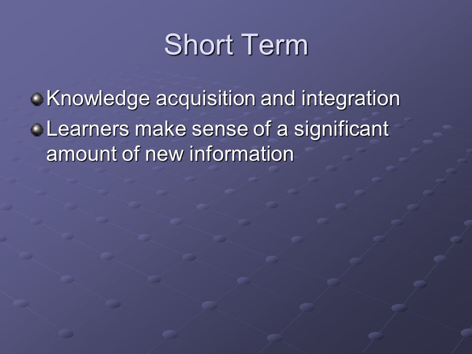 Short Term Knowledge acquisition and integration Learners make sense of a significant amount of new information