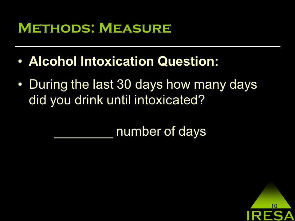 10 Methods: Measure Alcohol Intoxication Question: During the last 30 days how many days did you drink until intoxicated.